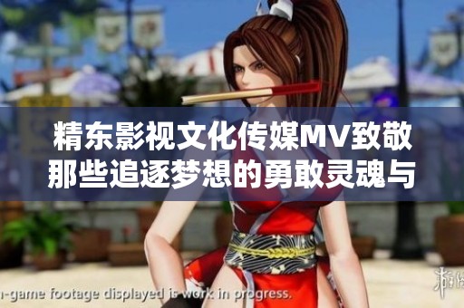 精东影视文化传媒MV致敬那些追逐梦想的勇敢灵魂与他们的奋斗轨迹
