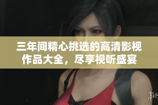 三年间精心挑选的高清影视作品大全，尽享视听盛宴