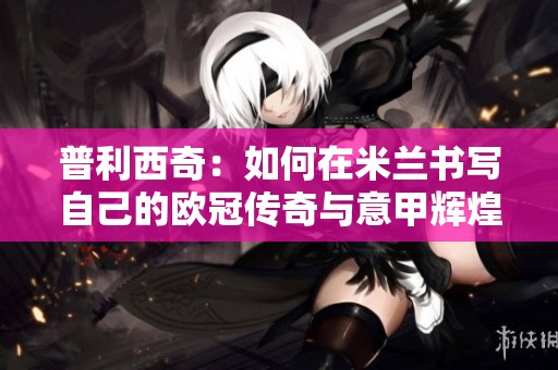 普利西奇：如何在米兰书写自己的欧冠传奇与意甲辉煌之路