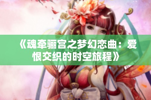 《魂牵骊宫之梦幻恋曲：爱恨交织的时空旅程》