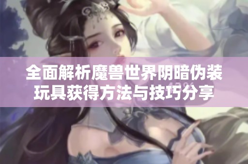 全面解析魔兽世界阴暗伪装玩具获得方法与技巧分享