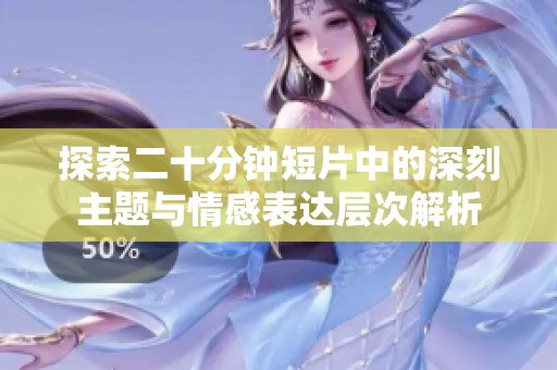 探索二十分钟短片中的深刻主题与情感表达层次解析