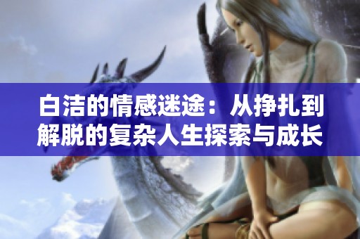 白洁的情感迷途：从挣扎到解脱的复杂人生探索与成长之路
