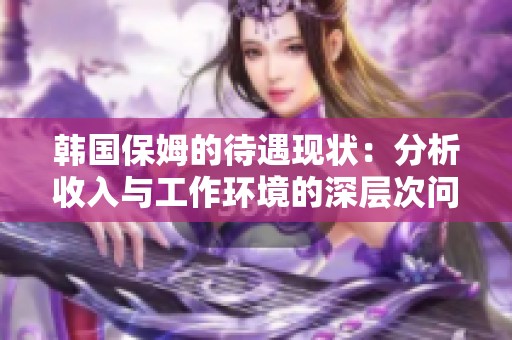 韩国保姆的待遇现状：分析收入与工作环境的深层次问题