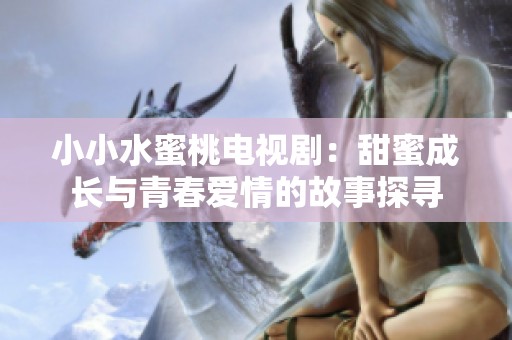小小水蜜桃电视剧：甜蜜成长与青春爱情的故事探寻
