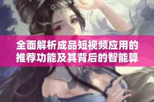 全面解析成品短视频应用的推荐功能及其背后的智能算法运作机理