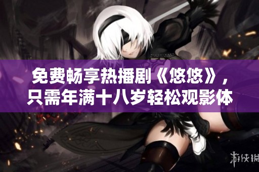 免费畅享热播剧《悠悠》，只需年满十八岁轻松观影体验