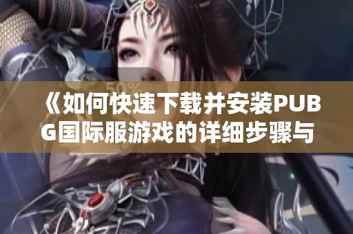 《如何快速下载并安装PUBG国际服游戏的详细步骤与注意事项》