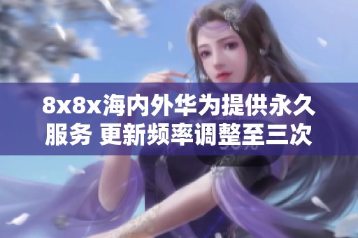 8x8x海内外华为提供永久服务 更新频率调整至三次