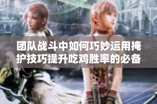 团队战斗中如何巧妙运用掩护技巧提升吃鸡胜率的必备攻略