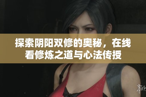 探索阴阳双修的奥秘，在线看修炼之道与心法传授