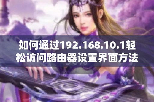 如何通过192.168.10.1轻松访问路由器设置界面方法解析