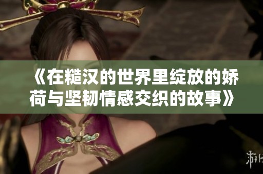 《在糙汉的世界里绽放的娇荷与坚韧情感交织的故事》