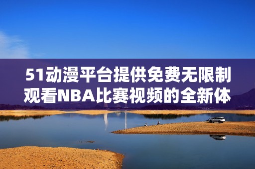 51动漫平台提供免费无限制观看NBA比赛视频的全新体验