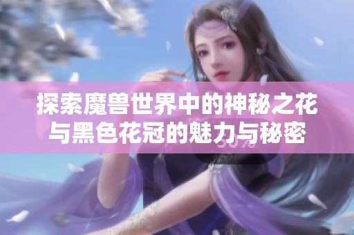 探索魔兽世界中的神秘之花与黑色花冠的魅力与秘密