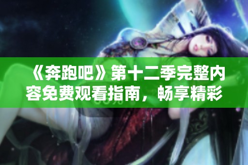 《奔跑吧》第十二季完整内容免费观看指南，畅享精彩时刻！