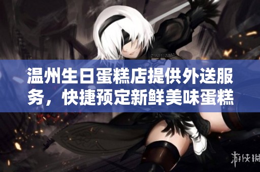 温州生日蛋糕店提供外送服务，快捷预定新鲜美味蛋糕