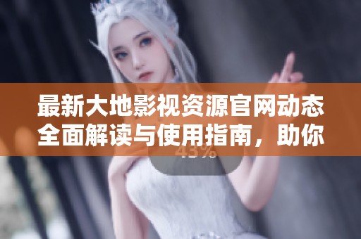 最新大地影视资源官网动态全面解读与使用指南，助你畅享影视盛宴