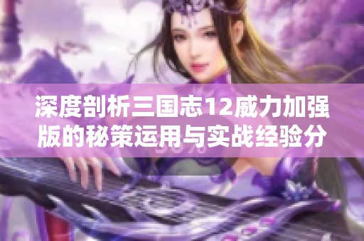 深度剖析三国志12威力加强版的秘策运用与实战经验分享