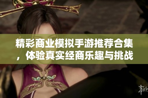 精彩商业模拟手游推荐合集，体验真实经商乐趣与挑战
