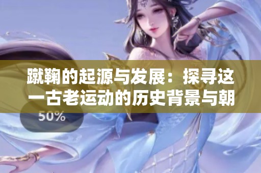 蹴鞠的起源与发展：探寻这一古老运动的历史背景与朝代