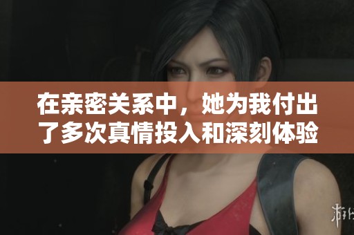 在亲密关系中，她为我付出了多次真情投入和深刻体验