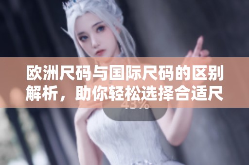 欧洲尺码与国际尺码的区别解析，助你轻松选择合适尺码