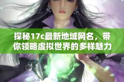 探秘17c最新地域网名，带你领略虚拟世界的多样魅力与创意风潮