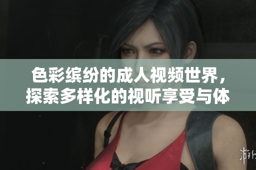 色彩缤纷的成人视频世界，探索多样化的视听享受与体验