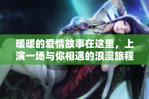 暖暖的爱情故事在这里，上演一场与你相遇的浪漫旅程