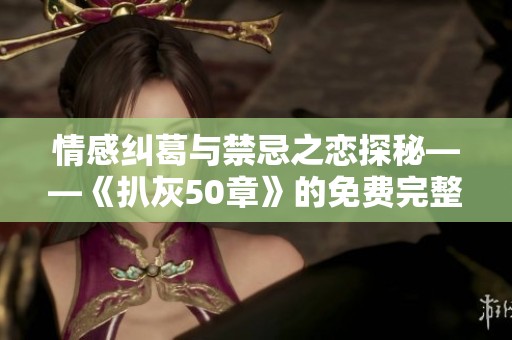 情感纠葛与禁忌之恋探秘——《扒灰50章》的免费完整版阅读指南