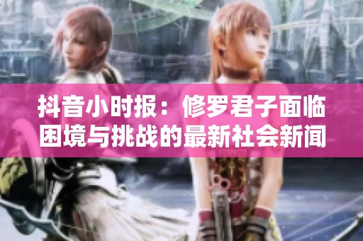 抖音小时报：修罗君子面临困境与挑战的最新社会新闻分析