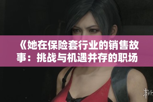 《她在保险套行业的销售故事：挑战与机遇并存的职场女性》