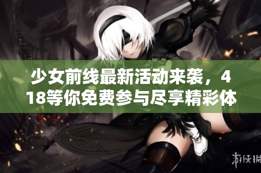 少女前线最新活动来袭，418等你免费参与尽享精彩体验