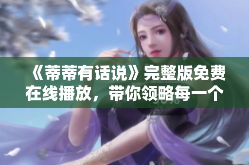 《蒂蒂有话说》完整版免费在线播放，带你领略每一个精彩瞬间