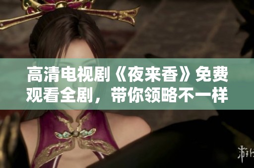 高清电视剧《夜来香》免费观看全剧，带你领略不一样的精彩故事