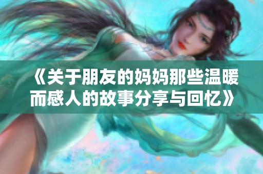《关于朋友的妈妈那些温暖而感人的故事分享与回忆》