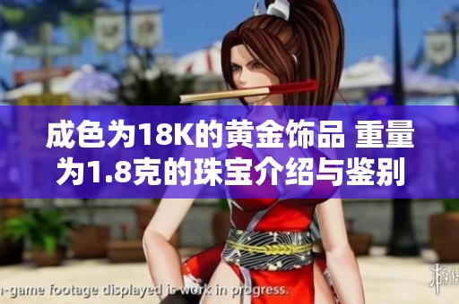 成色为18K的黄金饰品 重量为1.8克的珠宝介绍与鉴别指南