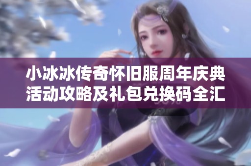 小冰冰传奇怀旧服周年庆典活动攻略及礼包兑换码全汇总