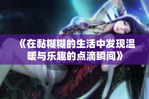 《在黏糊糊的生活中发现温暖与乐趣的点滴瞬间》