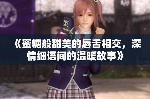 《蜜糖般甜美的唇舌相交，深情细语间的温暖故事》