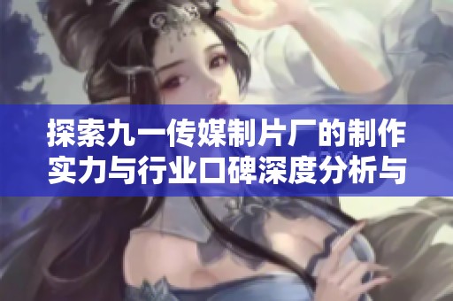 探索九一传媒制片厂的制作实力与行业口碑深度分析与解读
