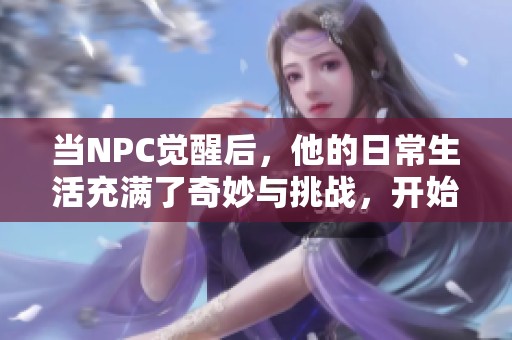 当NPC觉醒后，他的日常生活充满了奇妙与挑战，开始全新冒险之旅。