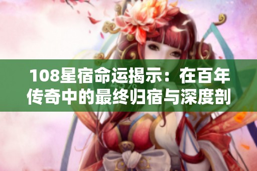 108星宿命运揭示：在百年传奇中的最终归宿与深度剖析