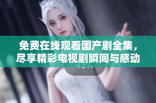 免费在线观看国产剧全集，尽享精彩电视剧瞬间与感动时刻