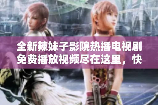 全新辣妹子影院热播电视剧免费播放视频尽在这里，快来畅享观影体验吧