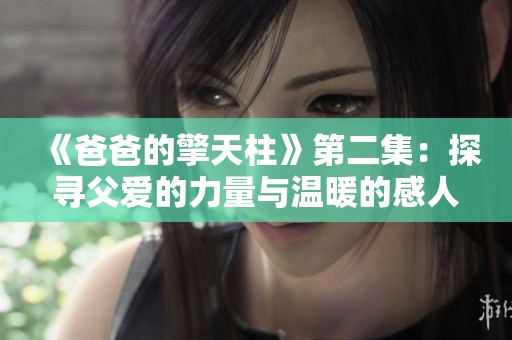 《爸爸的擎天柱》第二集：探寻父爱的力量与温暖的感人故事