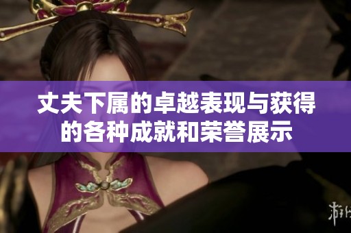 丈夫下属的卓越表现与获得的各种成就和荣誉展示