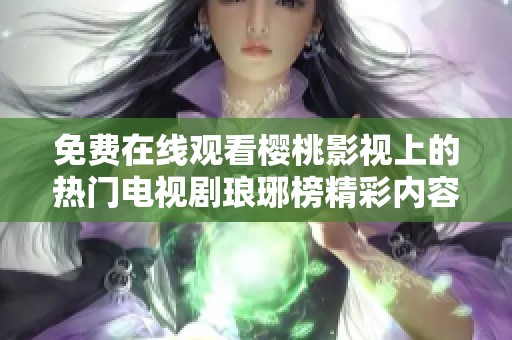免费在线观看樱桃影视上的热门电视剧琅琊榜精彩内容解析与推荐