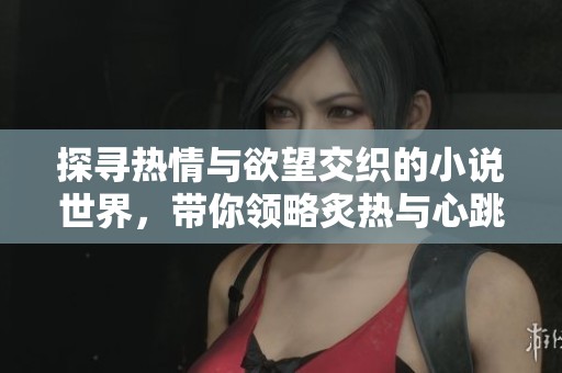 探寻热情与欲望交织的小说世界，带你领略炙热与心跳的故事